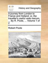 Cover image for A Journey from London to France and Holland: Or, the Traveller's Useful Vade Mecum. ... by R. Poole, ... Volume 1 of 2