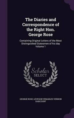 The Diaries and Correspondence of the Right Hon. George Rose: Containing Original Letters of the Most Distinguished Statesmen of His Day Volume 1