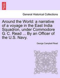 Cover image for Around the World: a narrative of a voyage in the East India Squadron, under Commodore G. C. Read ... By an Officer of the U.S. Navy.