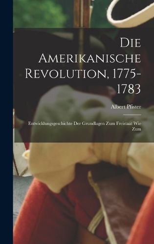 Cover image for Die amerikanische revolution, 1775-1783; entwicklungsgeschichte der grundlagen zum freistaat wie zum