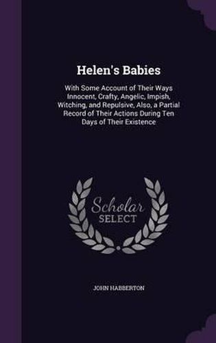 Helen's Babies: With Some Account of Their Ways Innocent, Crafty, Angelic, Impish, Witching, and Repulsive, Also, a Partial Record of Their Actions During Ten Days of Their Existence