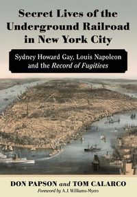 Cover image for Secret Lives of the Underground Railroad in New York City: Sydney Howard Gay, Louis Napoleon and the Record of Fugitives