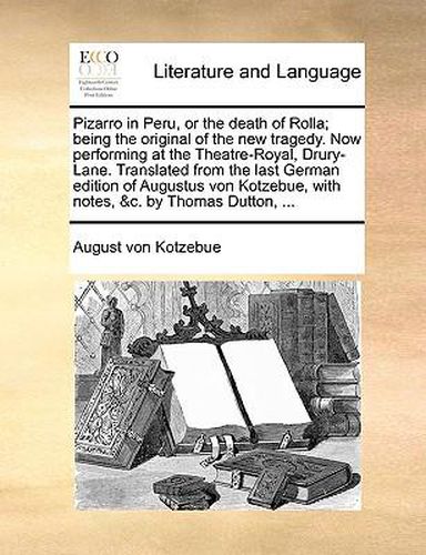 Cover image for Pizarro in Peru, or the Death of Rolla; Being the Original of the New Tragedy. Now Performing at the Theatre-Royal, Drury-Lane. Translated from the Last German Edition of Augustus Von Kotzebue, with Notes, &C. by Thomas Dutton, ...