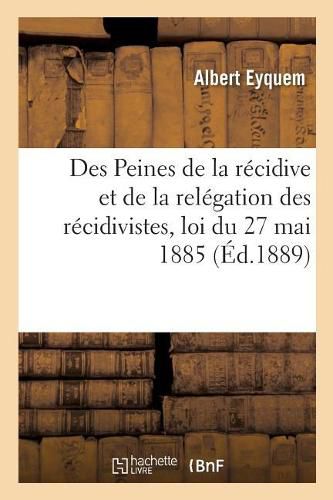 Des Peines de la Recidive Et de la Relegation Des Recidivistes: Loi Du 27 Mai 1885 Et Decrets Reglementaires