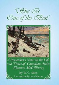 Cover image for She Is One of the Best: A Researcher's Notes on the Life and Times of Canadian Artist Florence McGillivray