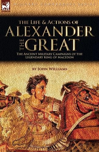 Cover image for The Life and Actions of Alexander the Great - The Ancient Military Campaigns of the Legendary King of Macedon
