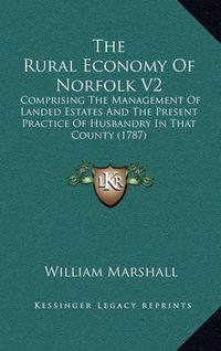 Cover image for The Rural Economy of Norfolk V2: Comprising the Management of Landed Estates and the Present Practice of Husbandry in That County (1787)