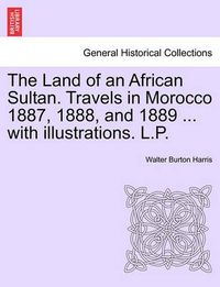 Cover image for The Land of an African Sultan. Travels in Morocco 1887, 1888, and 1889 ... with Illustrations. L.P.