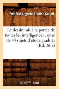 Cover image for Le Dessin MIS A La Portee de Toutes Les Intelligences: Orne de 44 Sujets d'Etude Gradues (Ed.1862)