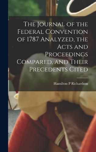 Cover image for The Journal of the Federal Convention of 1787 Analyzed, the Acts and Proceedings Compared, and Their Precedents Cited