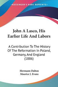 Cover image for John a Lasco, His Earlier Life and Labors: A Contribution to the History of the Reformation in Poland, Germany, and England (1886)