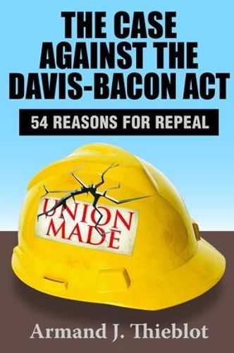 Cover image for The Case Against the Davis-Bacon Act: Fifty-Four Reasons for Repeal