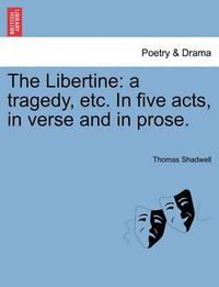 Cover image for The Libertine: A Tragedy, Etc. in Five Acts, in Verse and in Prose.