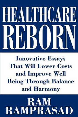 Cover image for Healthcare Reborn: Innovative Essays That Will Lower Costs and Improve Well Being Through Balance and Harmony
