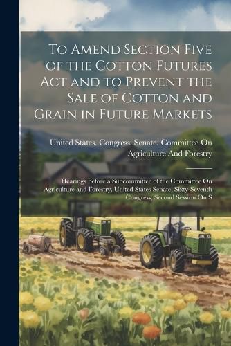 Cover image for To Amend Section Five of the Cotton Futures Act and to Prevent the Sale of Cotton and Grain in Future Markets