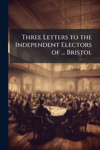 Cover image for Three Letters to the Independent Electors of ... Bristol