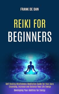 Cover image for Reiki for Beginners: Self Healing Mindfulness Meditation Guide for Your Aura Cleansing, Increase and Balance Your Life Energy (Developing Your Abilities for Energy)