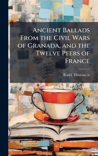 Cover image for Ancient Ballads From the Civil Wars of Granada, and the Twelve Peers of France