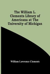 Cover image for The William L. Clements Library Of Americana At The University Of Michigan
