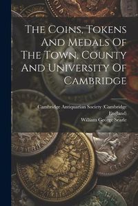 Cover image for The Coins, Tokens And Medals Of The Town, County And University Of Cambridge