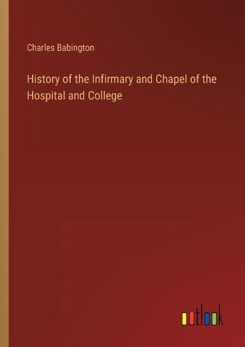 Cover image for History of the Infirmary and Chapel of the Hospital and College