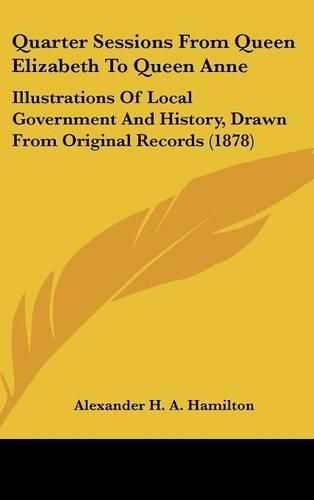 Cover image for Quarter Sessions from Queen Elizabeth to Queen Anne: Illustrations of Local Government and History, Drawn from Original Records (1878)