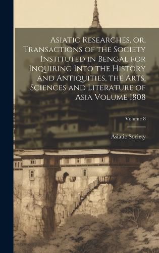 Cover image for Asiatic Researches, or, Transactions of the Society Instituted in Bengal for Inquiring Into the History and Antiquities, the Arts, Sciences and Literature of Asia Volume 1808; Volume 8