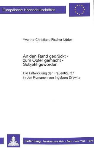 An Den Rand Gedrueckt - Zum Opfer Gemacht - Subjekt Geworden: Die Entwicklung Der Frauenfiguren in Den Romanen Von Ingeborg Drewitz