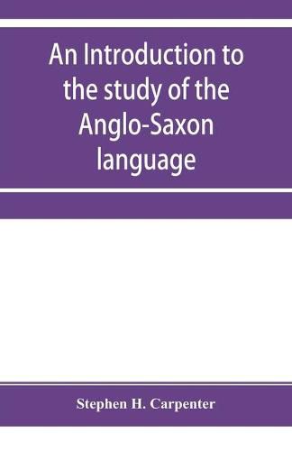 Cover image for An introduction to the study of the Anglo-Saxon language, comprising an elementary grammar, selections for reading, with explanatory notes and a vocabulary
