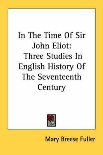 Cover image for In the Time of Sir John Eliot: Three Studies in English History of the Seventeenth Century