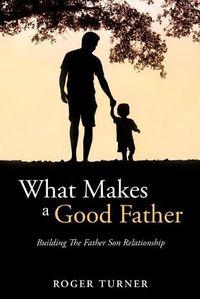 Cover image for What Makes A Good Father: Building The Father Son Relationship