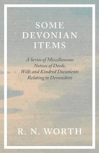 Some Devonian Items - A Series of Miscellaneous Notices of Deeds, Wills and Kindred Documents Relating to Devonshire