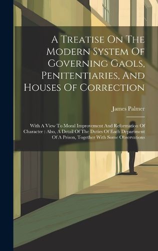 Cover image for A Treatise On The Modern System Of Governing Gaols, Penitentiaries, And Houses Of Correction