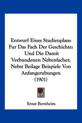 Entwurf Eines Studienplans Fur Das Fach Der Geschichte: Und Die Damit Verbundenen Nebenfacher, Nebst Beilage Beispiele Von Anfangerubungen (1901)