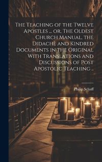 Cover image for The Teaching of the Twelve Apostles ... or, The Oldest Church Manual, the Didache and Kindred Documents in the Original With Translations and Discussions of Post Apostolic Teaching ..