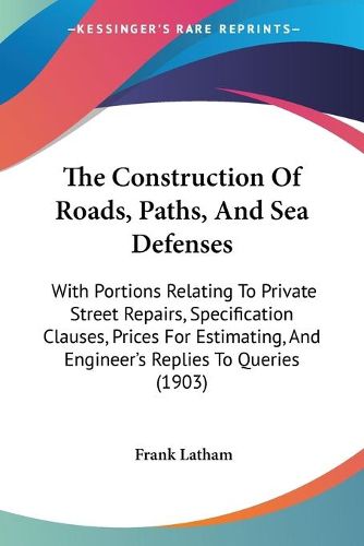 Cover image for The Construction of Roads, Paths, and Sea Defenses: With Portions Relating to Private Street Repairs, Specification Clauses, Prices for Estimating, and Engineer's Replies to Queries (1903)
