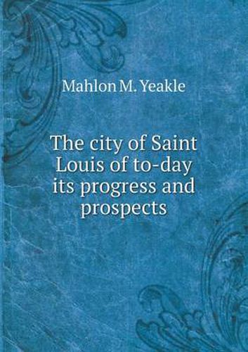 Cover image for The city of Saint Louis of to-day its progress and prospects
