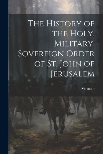 Cover image for The History of the Holy, Military, Sovereign Order of St. John of Jerusalem; Volume 4