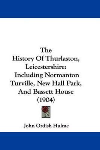 Cover image for The History of Thurlaston, Leicestershire: Including Normanton Turville, New Hall Park, and Bassett House (1904)