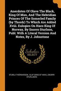 Cover image for Anecdotes of Olave the Black, King of Man, and the Hebridian Princes of the Somerled Family (by Thordr) to Which Are Added XVIII. Eulogies on Haco King of Norway, by Snorro Sturlson, Publ. with a Literal Version and Notes, by J. Johnstone