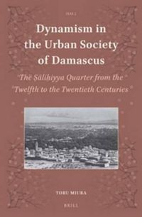 Cover image for Dynamism in the Urban Society of Damascus: The Salihiyya Quarter from the Twelfth to the Twentieth Centuries