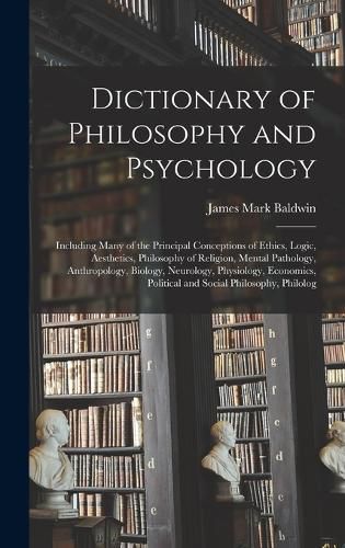 Cover image for Dictionary of Philosophy and Psychology; Including Many of the Principal Conceptions of Ethics, Logic, Aesthetics, Philosophy of Religion, Mental Pathology, Anthropology, Biology, Neurology, Physiology, Economics, Political and Social Philosophy, Philolog