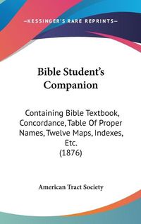 Cover image for Bible Student's Companion: Containing Bible Textbook, Concordance, Table of Proper Names, Twelve Maps, Indexes, Etc. (1876)