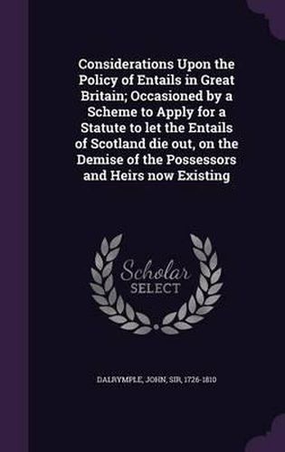 Considerations Upon the Policy of Entails in Great Britain; Occasioned by a Scheme to Apply for a Statute to Let the Entails of Scotland Die Out, on the Demise of the Possessors and Heirs Now Existing