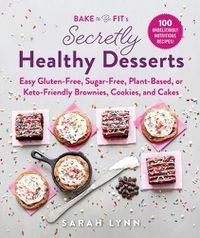 Cover image for Bake to Be Fit's Secretly Healthy Desserts: Easy Gluten-Free, Sugar-Free, Plant-Based, or Keto-Friendly Brownies, Cookies, and Cakes