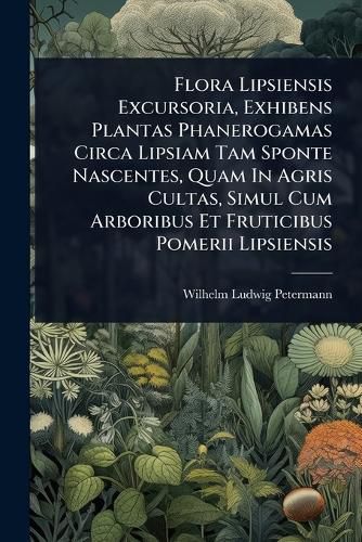 Cover image for Flora Lipsiensis Excursoria, Exhibens Plantas Phanerogamas Circa Lipsiam Tam Sponte Nascentes, Quam In Agris Cultas, Simul Cum Arboribus Et Fruticibus Pomerii Lipsiensis