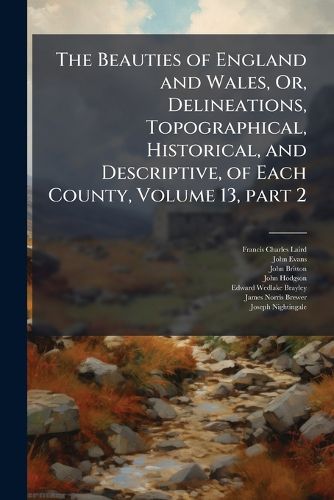 Cover image for The Beauties of England and Wales, Or, Delineations, Topographical, Historical, and Descriptive, of Each County, Volume 13, Part 2