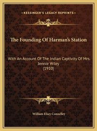 Cover image for The Founding of Harman's Station the Founding of Harman's Station: With an Account of the Indian Captivity of Mrs. Jennie Wileywith an Account of the Indian Captivity of Mrs. Jennie Wiley (1910) (1910)