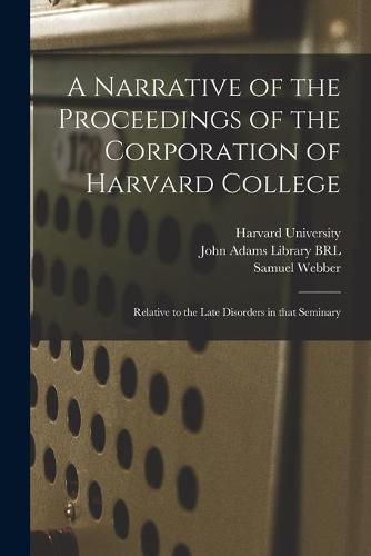 Cover image for A Narrative of the Proceedings of the Corporation of Harvard College: Relative to the Late Disorders in That Seminary