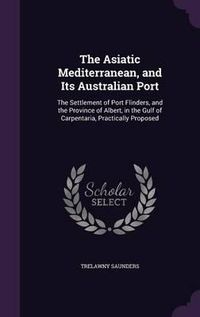 Cover image for The Asiatic Mediterranean, and Its Australian Port: The Settlement of Port Flinders, and the Province of Albert, in the Gulf of Carpentaria, Practically Proposed